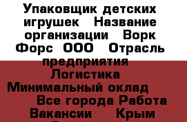 Упаковщик детских игрушек › Название организации ­ Ворк Форс, ООО › Отрасль предприятия ­ Логистика › Минимальный оклад ­ 24 000 - Все города Работа » Вакансии   . Крым,Бахчисарай